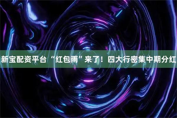 新宝配资平台 “红包雨”来了！四大行密集中期分红