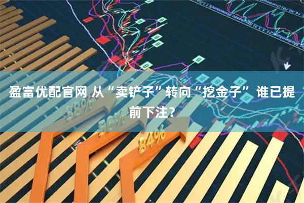 盈富优配官网 从“卖铲子”转向“挖金子” 谁已提前下注？