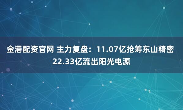 金港配资官网 主力复盘：11.07亿抢筹东山精密 22.33亿流出阳光电源