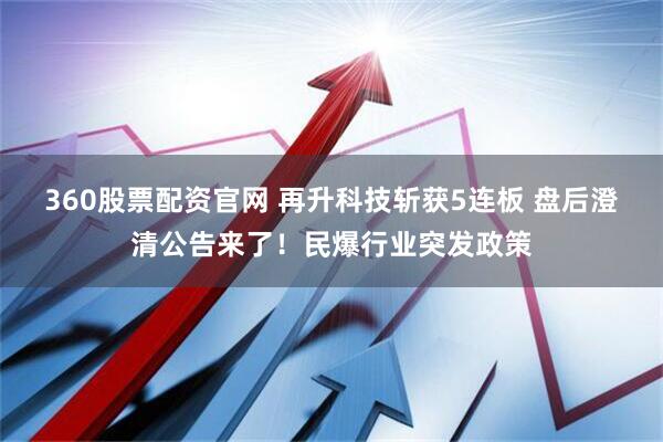 360股票配资官网 再升科技斩获5连板 盘后澄清公告来了！民爆行业突发政策