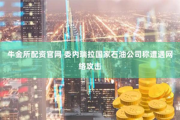 牛金所配资官网 委内瑞拉国家石油公司称遭遇网络攻击