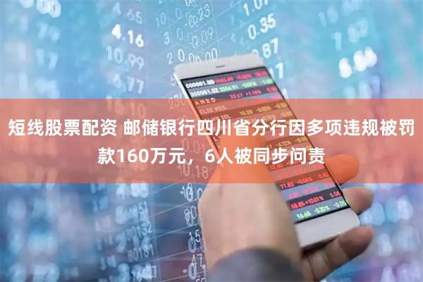 短线股票配资 邮储银行四川省分行因多项违规被罚款160万元，6人被同步问责
