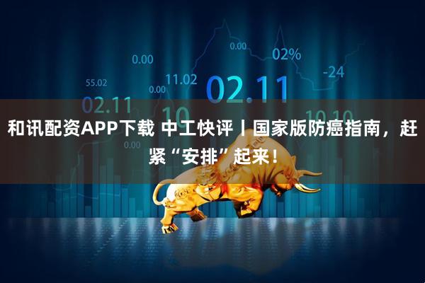 和讯配资APP下载 中工快评丨国家版防癌指南，赶紧“安排”起来！