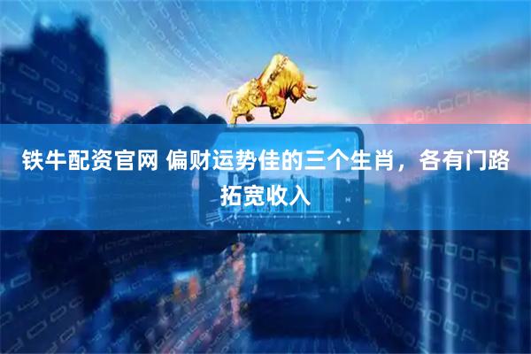 铁牛配资官网 偏财运势佳的三个生肖，各有门路拓宽收入