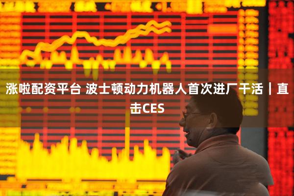 涨啦配资平台 波士顿动力机器人首次进厂干活｜直击CES