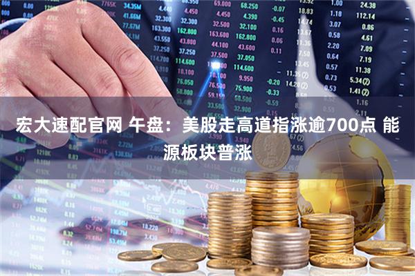 宏大速配官网 午盘：美股走高道指涨逾700点 能源板块普涨