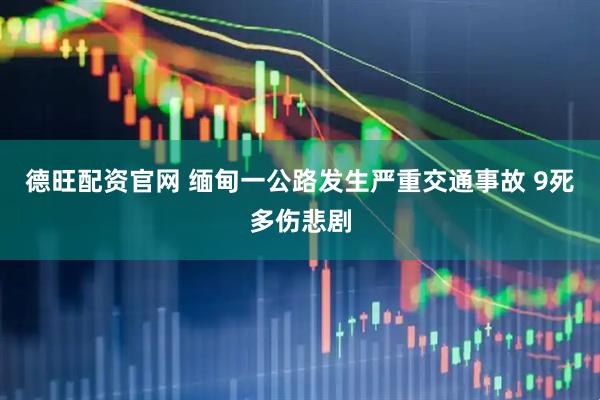 德旺配资官网 缅甸一公路发生严重交通事故 9死多伤悲剧