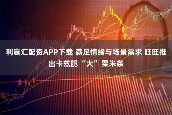 利赢汇配资APP下载 满足情绪与场景需求 旺旺推出卡兹脆 “大” 粟米条
