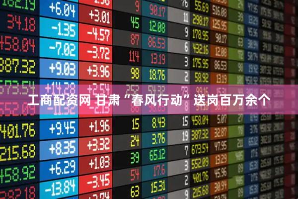 工商配资网 甘肃“春风行动”送岗百万余个