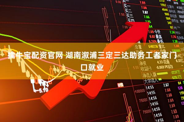 擒牛宝配资官网 湖南溆浦三定三达助务工者家门口就业