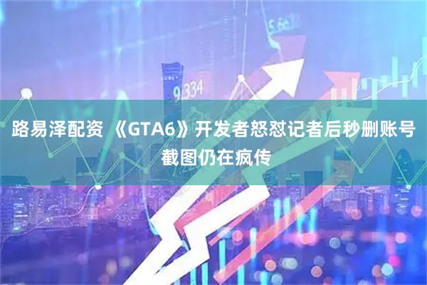 路易泽配资 《GTA6》开发者怒怼记者后秒删账号 截图仍在疯传
