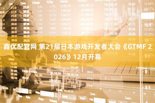 鑫优配官网 第21届日本游戏开发者大会《GTMF 2026》12月开幕