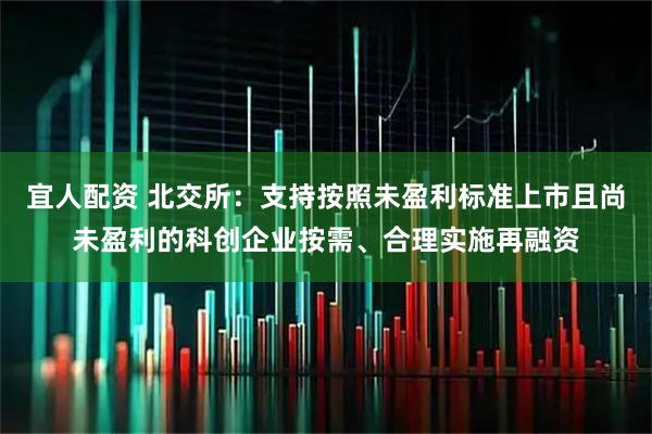 宜人配资 北交所：支持按照未盈利标准上市且尚未盈利的科创企业按需、合理实施再融资