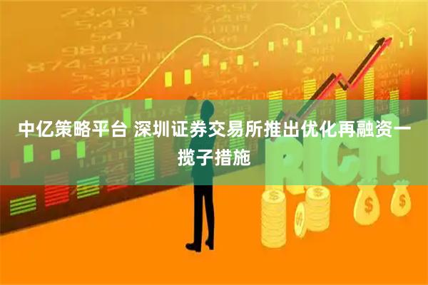 中亿策略平台 深圳证券交易所推出优化再融资一揽子措施