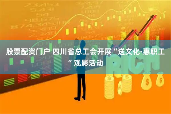 股票配资门户 四川省总工会开展“送文化·惠职工”观影活动